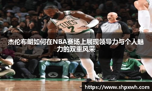 杰伦布朗如何在NBA赛场上展现领导力与个人魅力的双重风采