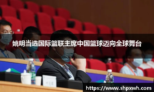 姚明当选国际篮联主席中国篮球迈向全球舞台