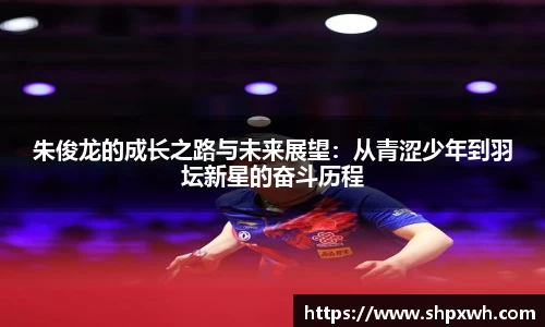 朱俊龙的成长之路与未来展望：从青涩少年到羽坛新星的奋斗历程