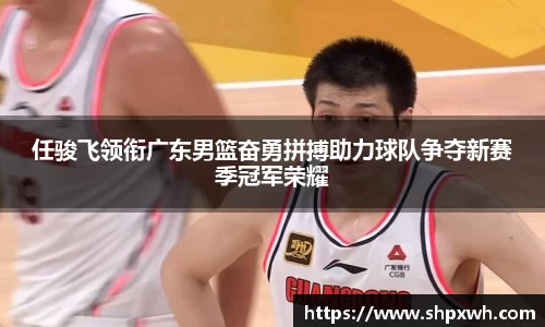 任骏飞领衔广东男篮奋勇拼搏助力球队争夺新赛季冠军荣耀