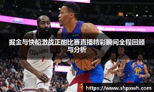掘金与快船激战正酣比赛直播精彩瞬间全程回顾与分析