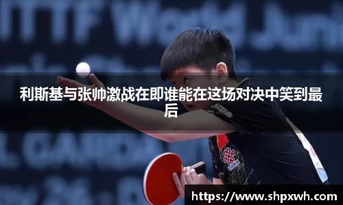利斯基与张帅激战在即谁能在这场对决中笑到最后