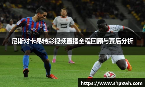 尼斯对卡昂精彩视频直播全程回顾与赛后分析